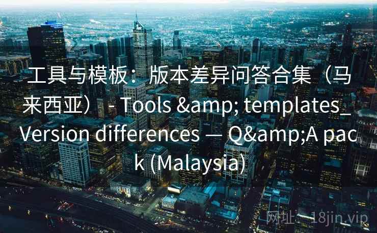 工具与模板：版本差异问答合集（马来西亚） - Tools & templates_ Version differences — Q&A pack (Malaysia)