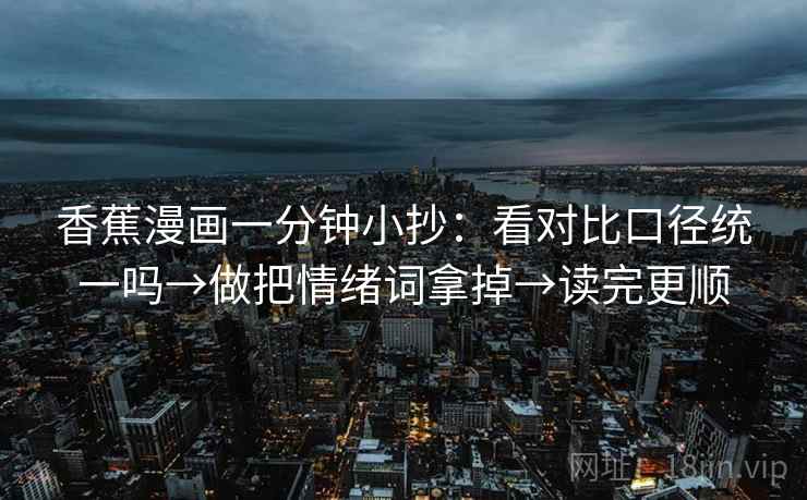 香蕉漫画一分钟小抄：看对比口径统一吗→做把情绪词拿掉→读完更顺  第2张