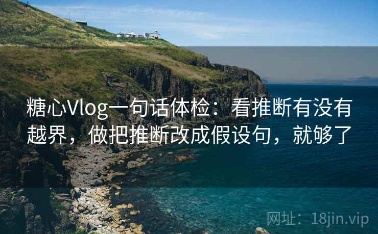 糖心Vlog一句话体检：看推断有没有越界，做把推断改成假设句，就够了  第2张