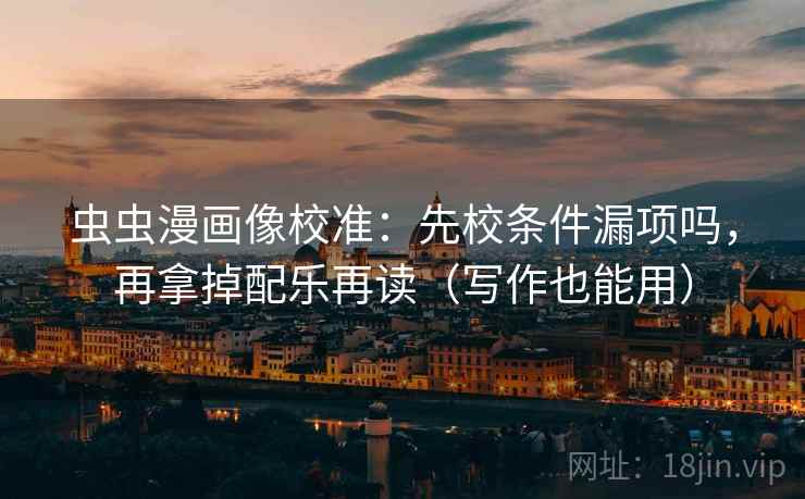 虫虫漫画像校准：先校条件漏项吗，再拿掉配乐再读（写作也能用）  第2张