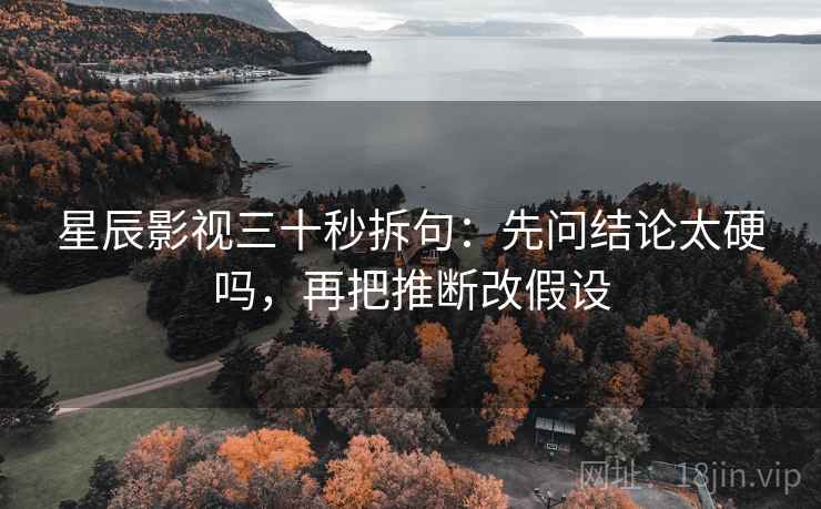 星辰影视三十秒拆句：先问结论太硬吗，再把推断改假设  第2张