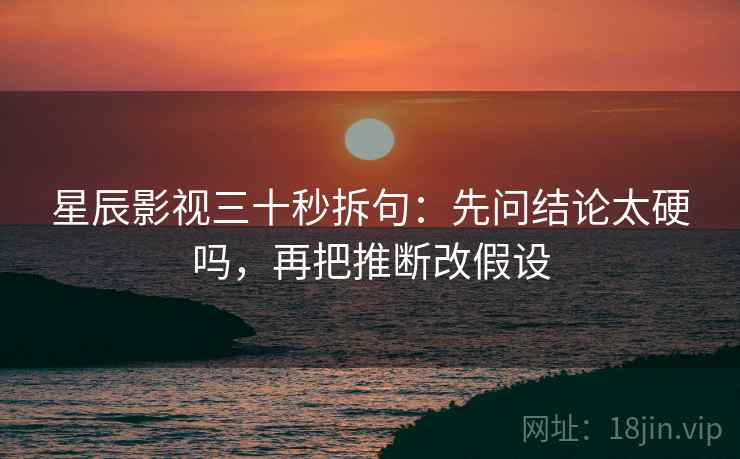 星辰影视三十秒拆句：先问结论太硬吗，再把推断改假设
