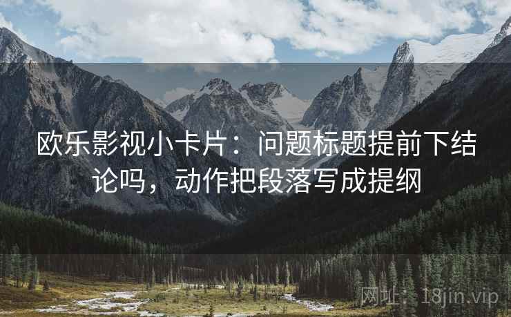 欧乐影视小卡片：问题标题提前下结论吗，动作把段落写成提纲  第2张
