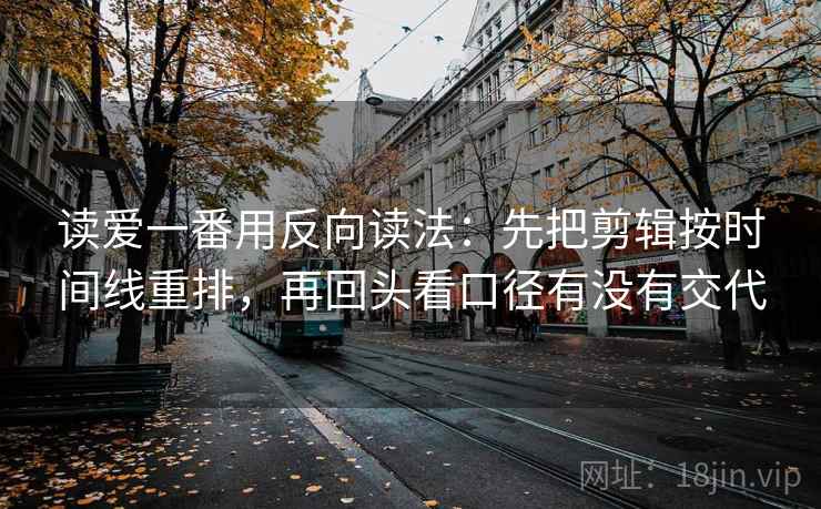 读爱一番用反向读法：先把剪辑按时间线重排，再回头看口径有没有交代