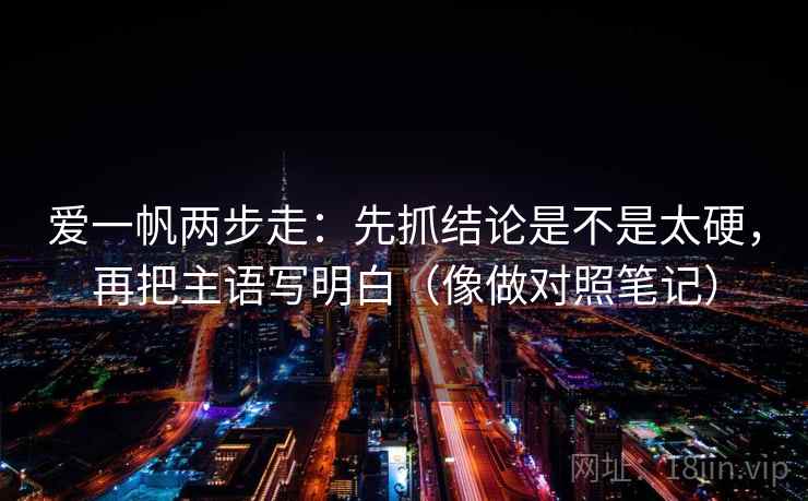 爱一帆两步走：先抓结论是不是太硬，再把主语写明白（像做对照笔记）  第2张