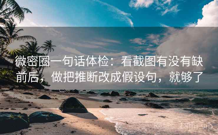 微密圈一句话体检：看截图有没有缺前后，做把推断改成假设句，就够了