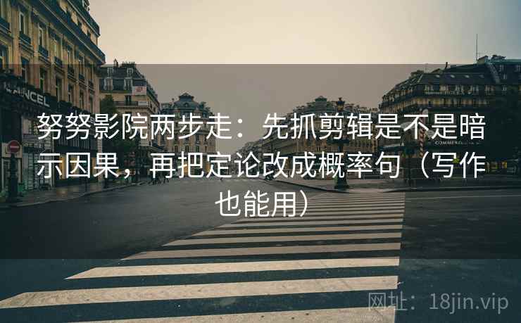 努努影院两步走：先抓剪辑是不是暗示因果，再把定论改成概率句（写作也能用）