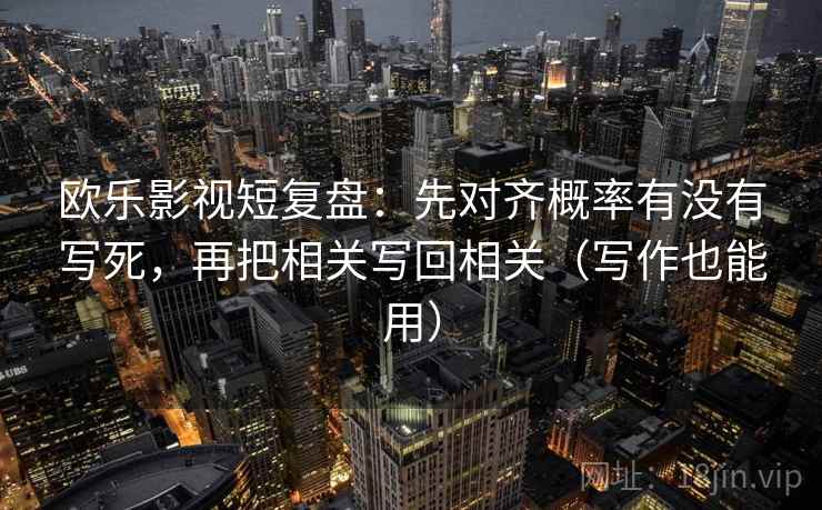 欧乐影视短复盘：先对齐概率有没有写死，再把相关写回相关（写作也能用）  第2张