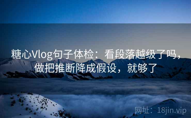 糖心Vlog句子体检：看段落越级了吗，做把推断降成假设，就够了  第2张