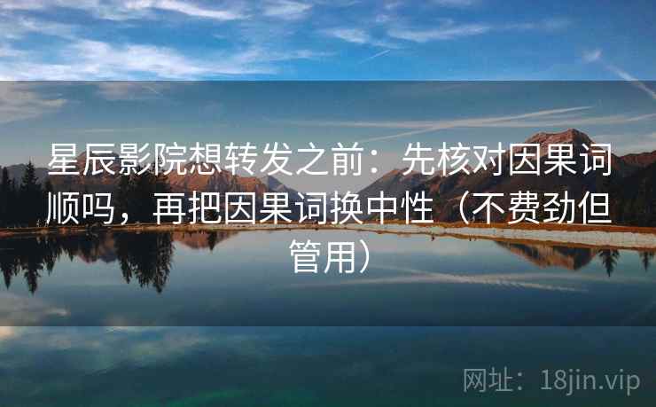 星辰影院想转发之前：先核对因果词顺吗，再把因果词换中性（不费劲但管用）