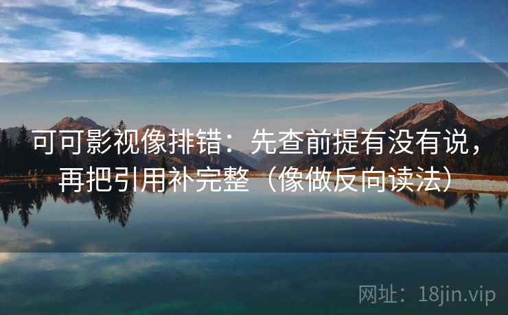 可可影视像排错：先查前提有没有说，再把引用补完整（像做反向读法）