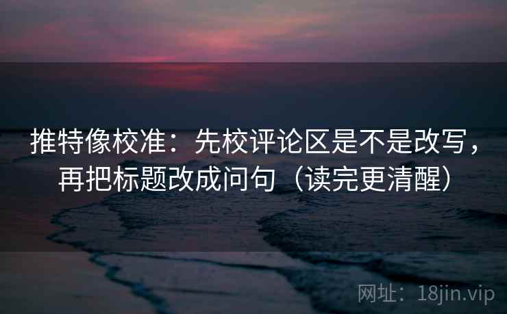 推特像校准：先校评论区是不是改写，再把标题改成问句（读完更清醒）