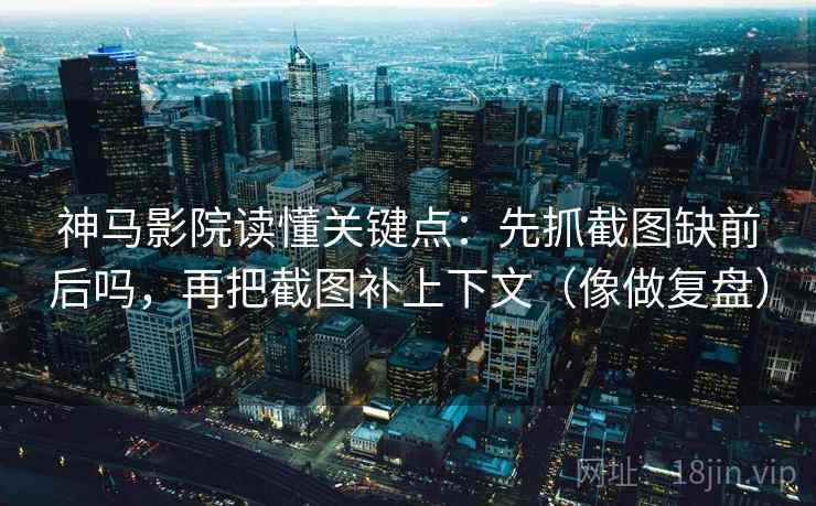神马影院读懂关键点：先抓截图缺前后吗，再把截图补上下文（像做复盘）  第2张