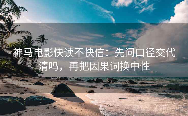 神马电影快读不快信：先问口径交代清吗，再把因果词换中性  第2张