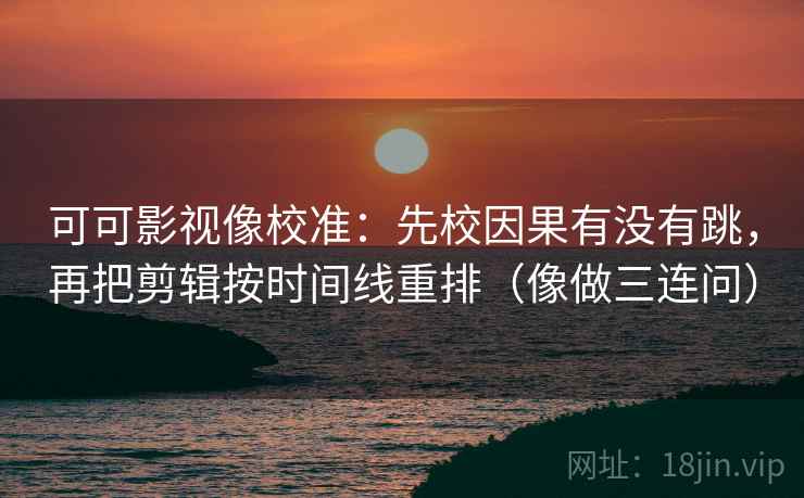 可可影视像校准：先校因果有没有跳，再把剪辑按时间线重排（像做三连问）
