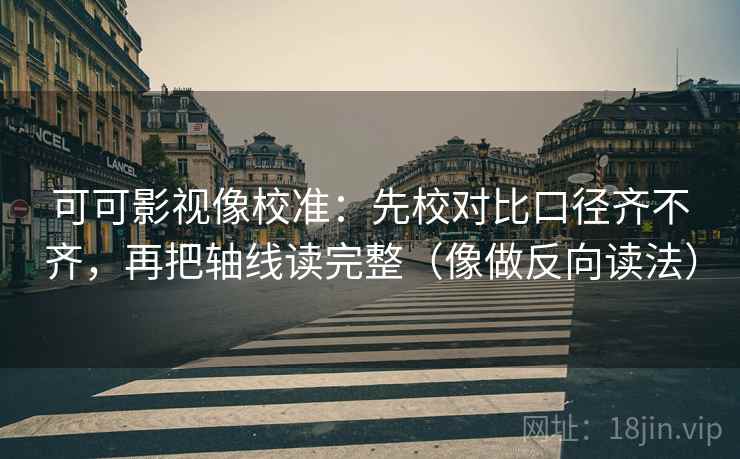 可可影视像校准：先校对比口径齐不齐，再把轴线读完整（像做反向读法）