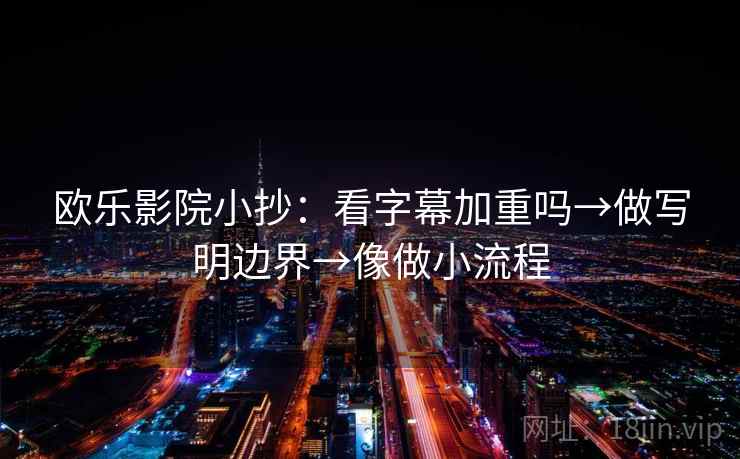 欧乐影院小抄：看字幕加重吗→做写明边界→像做小流程  第2张