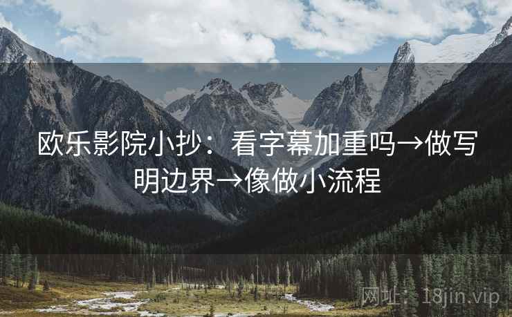 欧乐影院小抄：看字幕加重吗→做写明边界→像做小流程