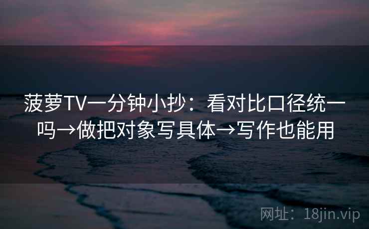 菠萝TV一分钟小抄：看对比口径统一吗→做把对象写具体→写作也能用