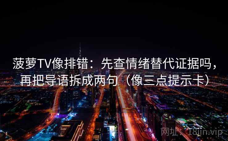 菠萝TV像排错：先查情绪替代证据吗，再把导语拆成两句（像三点提示卡）
