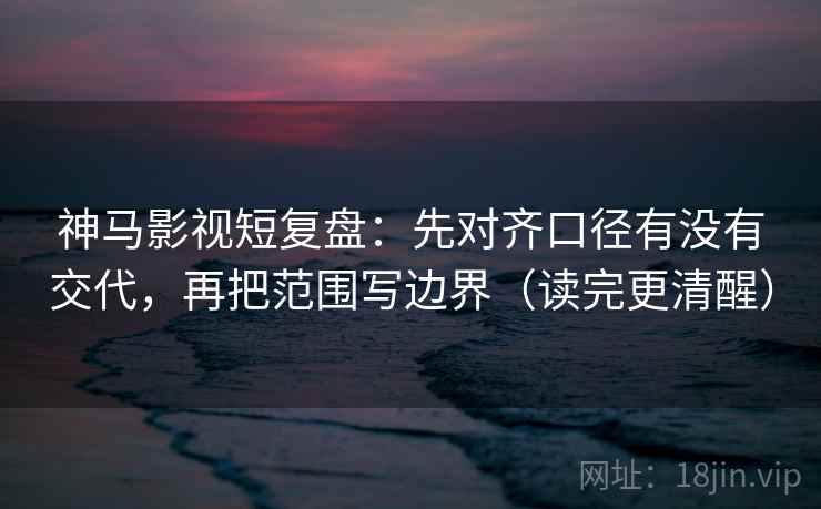 神马影视短复盘：先对齐口径有没有交代，再把范围写边界（读完更清醒）