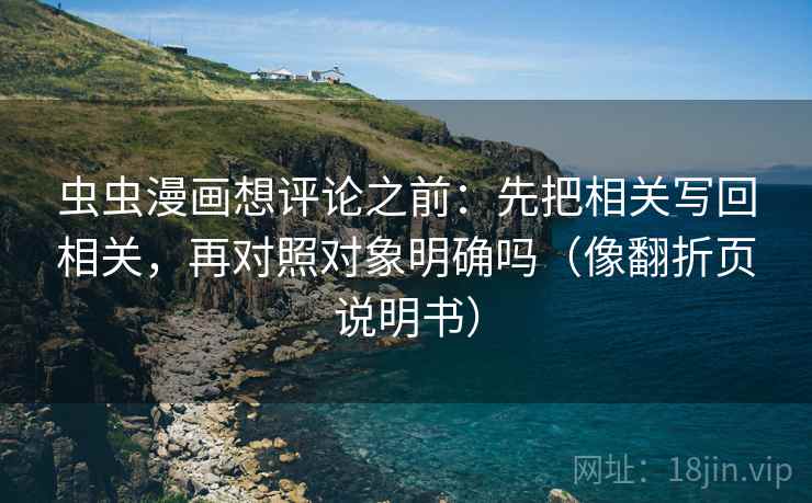 虫虫漫画想评论之前：先把相关写回相关，再对照对象明确吗（像翻折页说明书）