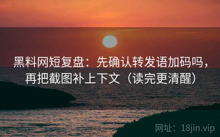 黑料网短复盘：先确认转发语加码吗，再把截图补上下文（读完更清醒）