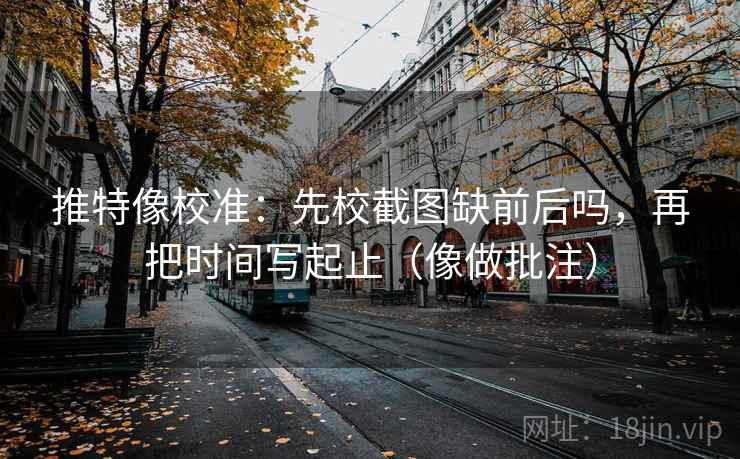 推特像校准：先校截图缺前后吗，再把时间写起止（像做批注）