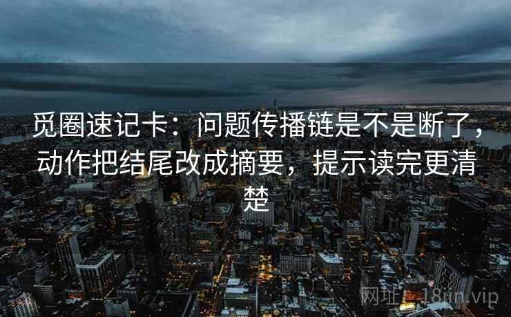 觅圈速记卡：问题传播链是不是断了，动作把结尾改成摘要，提示读完更清楚  第2张