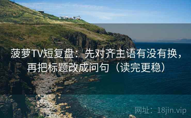 菠萝TV短复盘：先对齐主语有没有换，再把标题改成问句（读完更稳）