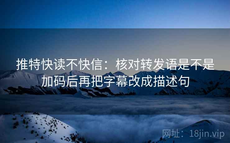 推特快读不快信：核对转发语是不是加码后再把字幕改成描述句