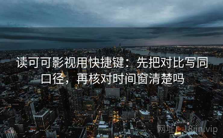 读可可影视用快捷键：先把对比写同口径，再核对时间窗清楚吗  第2张