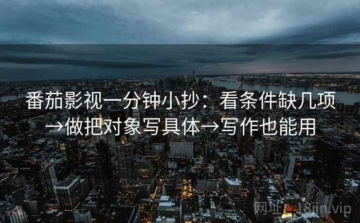 番茄影视一分钟小抄：看条件缺几项→做把对象写具体→写作也能用