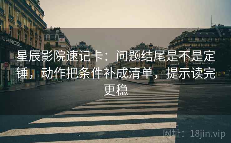 星辰影院速记卡：问题结尾是不是定锤，动作把条件补成清单，提示读完更稳