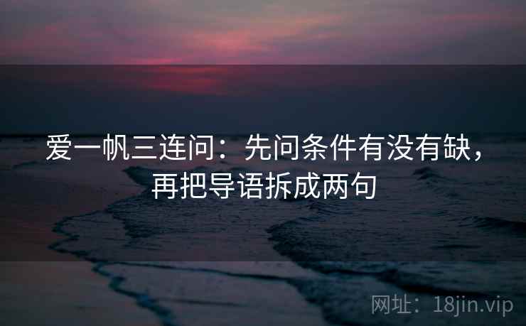 爱一帆三连问：先问条件有没有缺，再把导语拆成两句  第2张