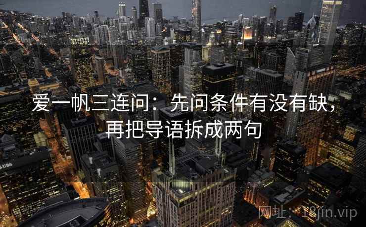爱一帆三连问：先问条件有没有缺，再把导语拆成两句
