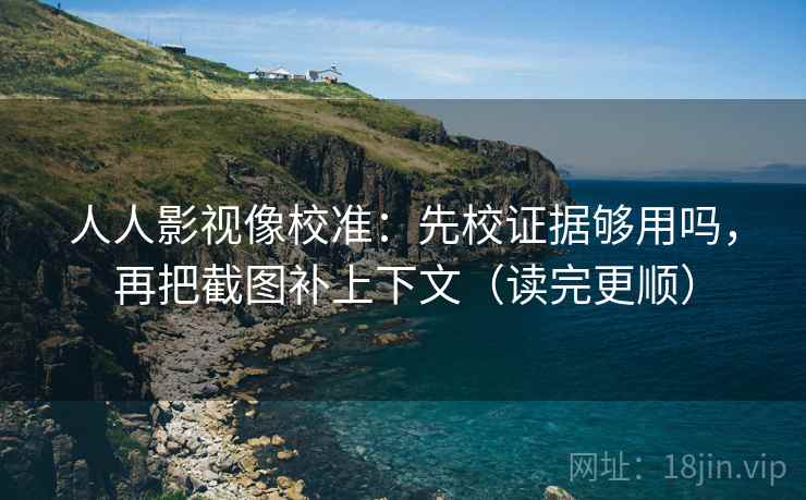 人人影视像校准：先校证据够用吗，再把截图补上下文（读完更顺）  第2张