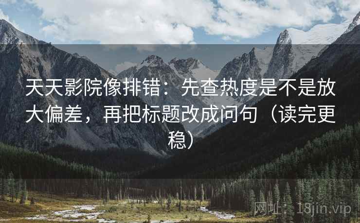 天天影院像排错：先查热度是不是放大偏差，再把标题改成问句（读完更稳）