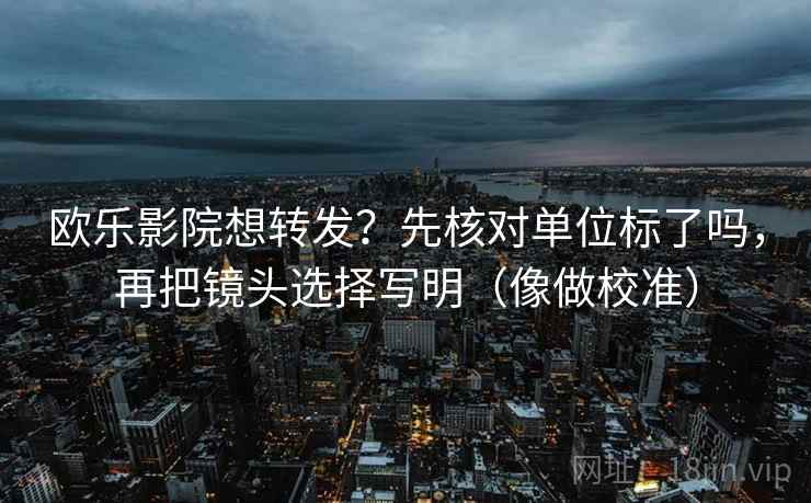 欧乐影院想转发？先核对单位标了吗，再把镜头选择写明（像做校准）  第2张