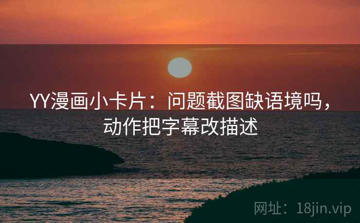 YY漫画小卡片：问题截图缺语境吗，动作把字幕改描述