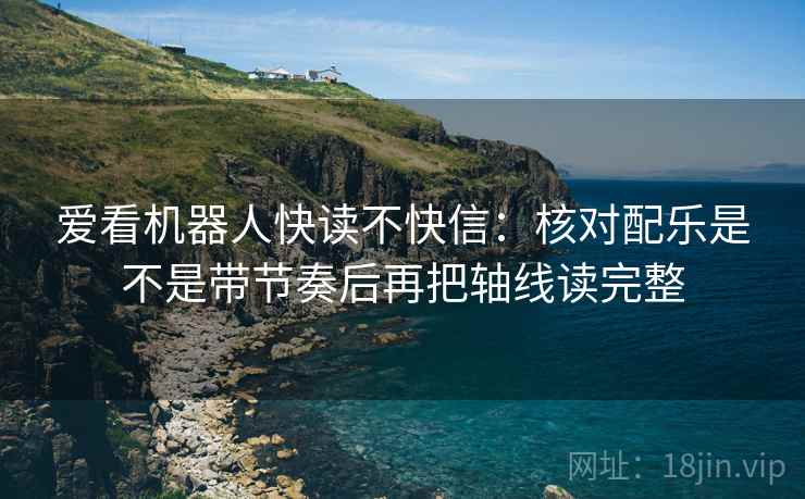 爱看机器人快读不快信：核对配乐是不是带节奏后再把轴线读完整