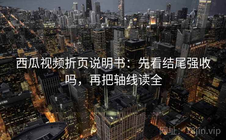 西瓜视频折页说明书：先看结尾强收吗，再把轴线读全