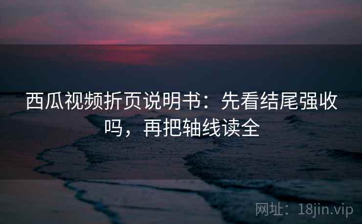 西瓜视频折页说明书：先看结尾强收吗，再把轴线读全  第2张
