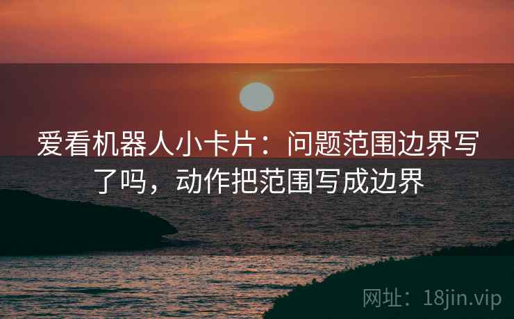 爱看机器人小卡片：问题范围边界写了吗，动作把范围写成边界  第2张