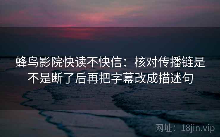 蜂鸟影院快读不快信：核对传播链是不是断了后再把字幕改成描述句