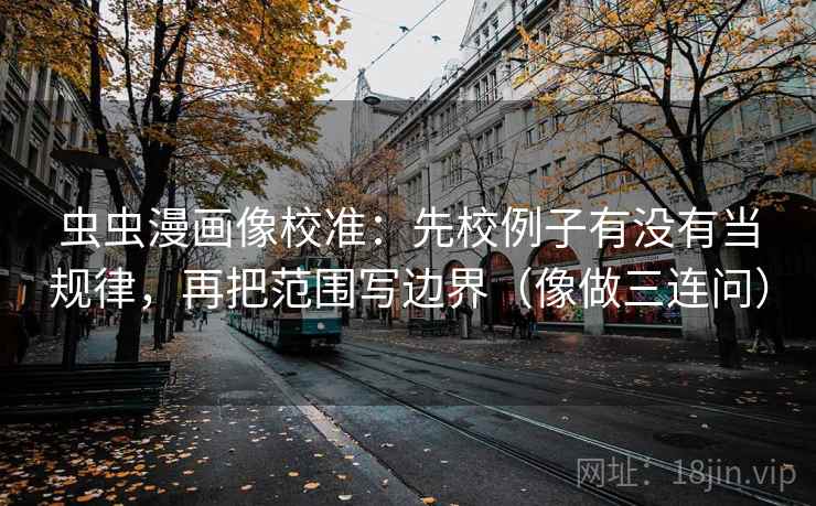 虫虫漫画像校准：先校例子有没有当规律，再把范围写边界（像做三连问）