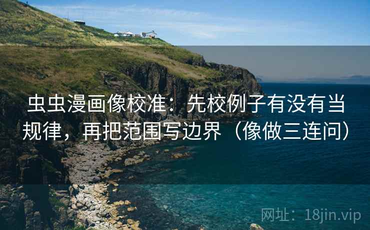 虫虫漫画像校准：先校例子有没有当规律，再把范围写边界（像做三连问）  第2张