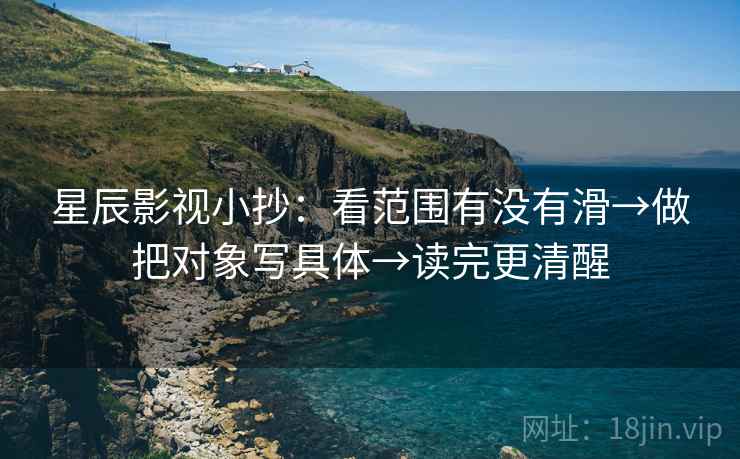 星辰影视小抄：看范围有没有滑→做把对象写具体→读完更清醒