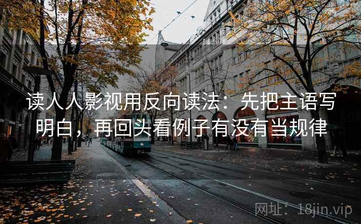 读人人影视用反向读法：先把主语写明白，再回头看例子有没有当规律
