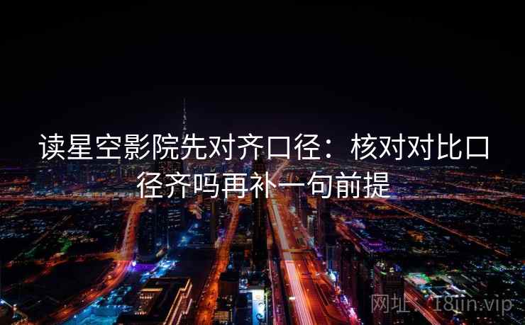 读星空影院先对齐口径：核对对比口径齐吗再补一句前提  第2张